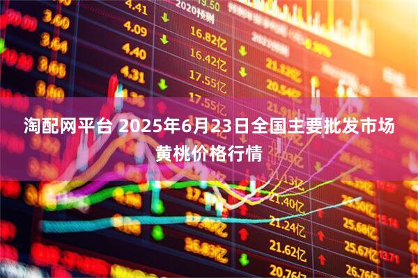 淘配网平台 2025年6月23日全国主要批发市场黄桃价格行情