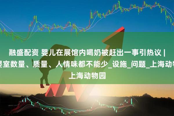 融盛配资 婴儿在展馆内喝奶被赶出一事引热议 |母婴室数量、质量、人情味都不能少_设施_问题_上海动物园
