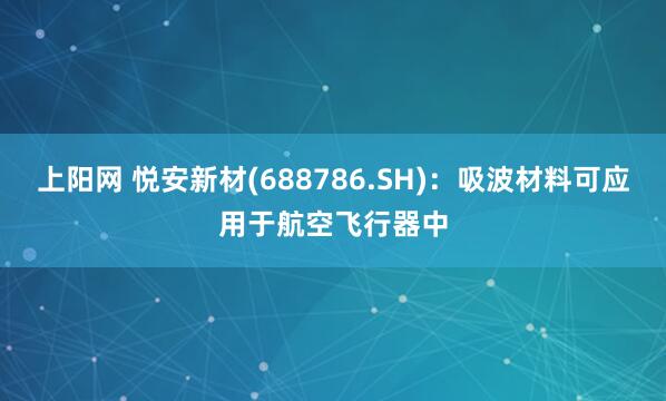 上阳网 悦安新材(688786.SH)：吸波材料可应用于航空飞行器中