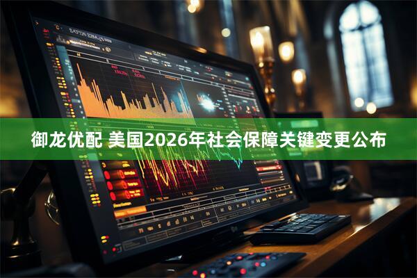 御龙优配 美国2026年社会保障关键变更公布