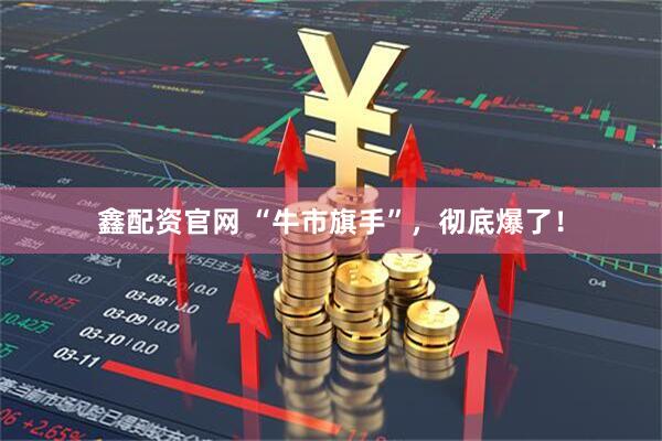 鑫配资官网 “牛市旗手”，彻底爆了！