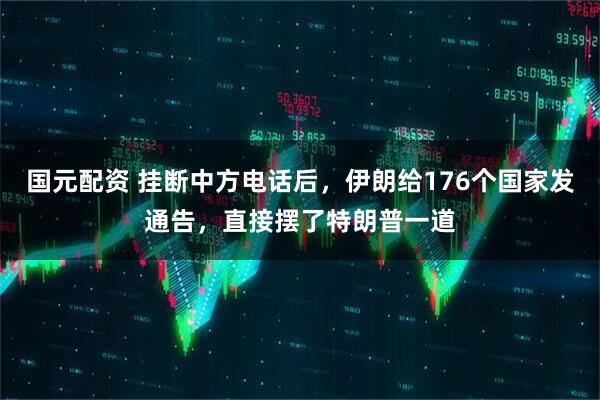 国元配资 挂断中方电话后，伊朗给176个国家发通告，直接摆了特朗普一道