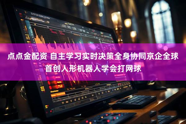 点点金配资 自主学习实时决策全身协同京企全球首创人形机器人学会打网球