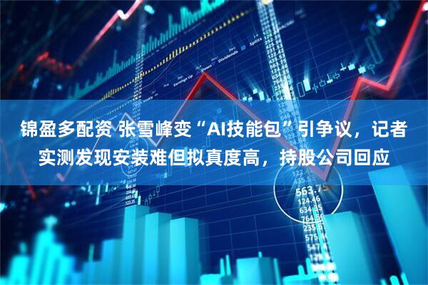 锦盈多配资 张雪峰变“AI技能包”引争议，记者实测发现安装难但拟真度高，持股公司回应