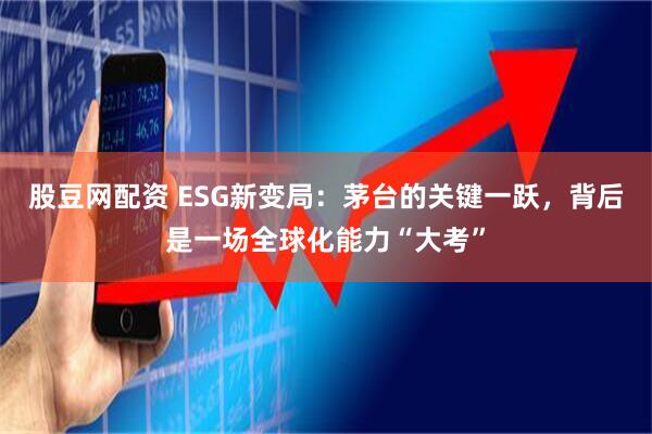 股豆网配资 ESG新变局：茅台的关键一跃，背后是一场全球化能力“大考”